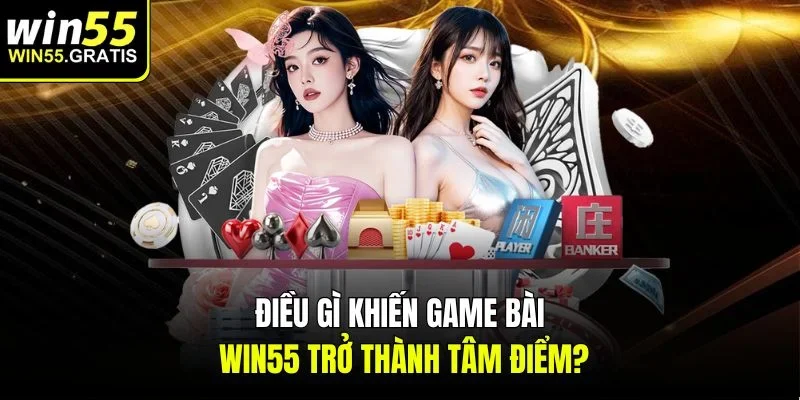 Điều gì khiến game bài win55 trở thành tâm điểm?