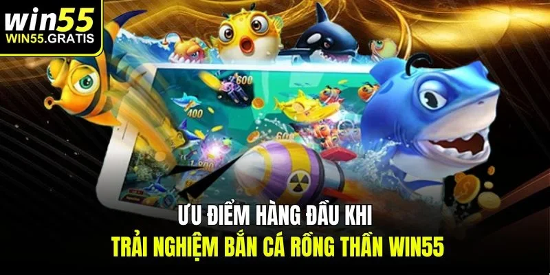 Ưu điểm hàng đầu khi trải nghiệm bắn cá rồng thần win55